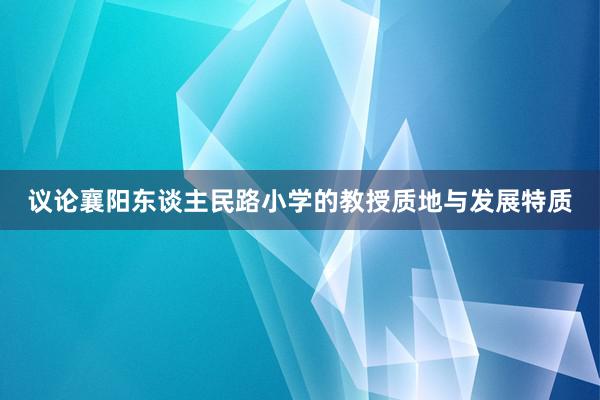 议论襄阳东谈主民路小学的教授质地与发展特质