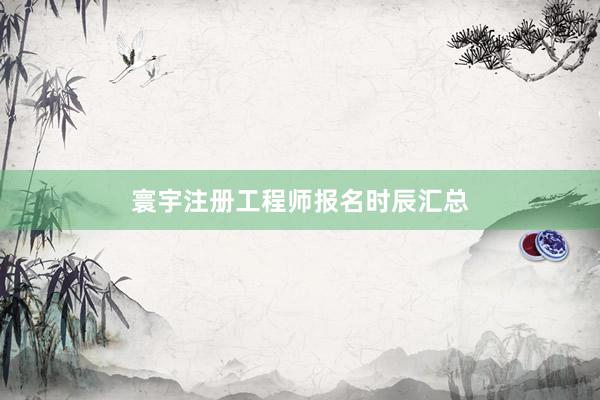 寰宇注册工程师报名时辰汇总