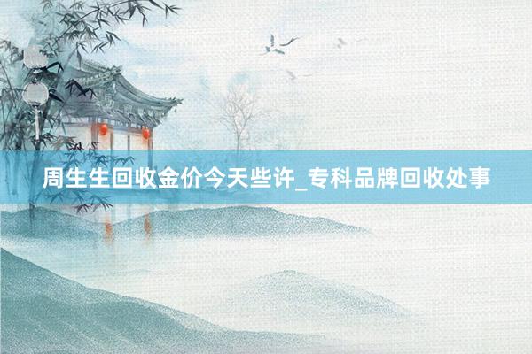 周生生回收金价今天些许_专科品牌回收处事
